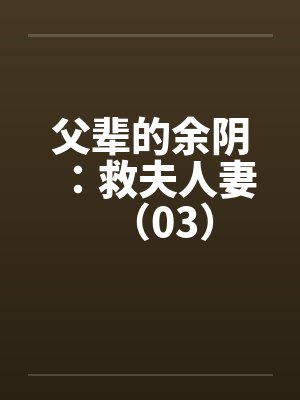 父辈的余阴：救夫人妻（03）by佚名笔趣阁无弹窗
