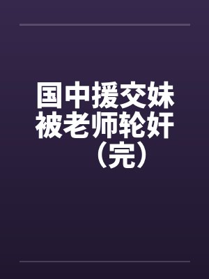 国中援交妹被老师轮奸（完）