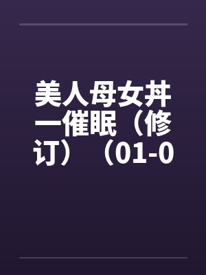 美人母女丼一催眠（修订）（01-06）