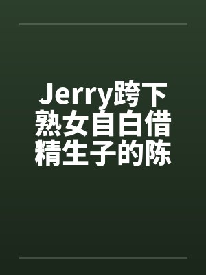 Jerry跨下熟女自白借精生子的陈秀雅