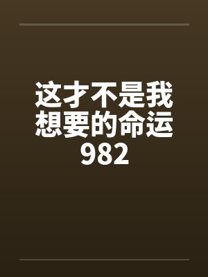 这才不是我想要的命运982笔趣阁无弹窗