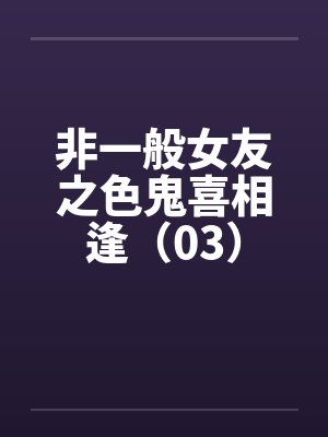 非一般女友之色鬼喜相逢（03）笔趣阁无弹窗