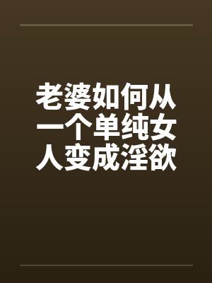 老婆如何从一个单纯女人变成淫欲十足的荡妇（10）