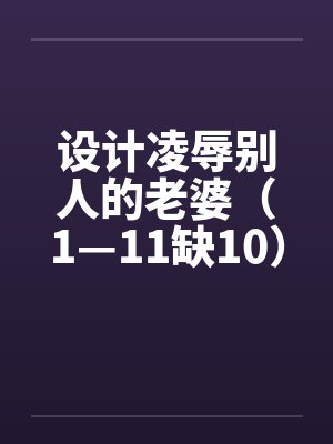 设计凌辱别人的老婆（1—11缺10）