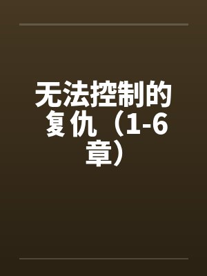 无法控制的复仇（1-6章）by佚名笔趣阁无弹窗