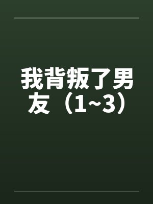 我背叛了男友（1~3）笔趣阁无弹窗