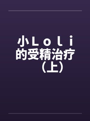 小Ｌｏｌｉ的受精治疗（上）by佚名