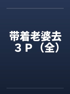 带着老婆去３Ｐ（全）