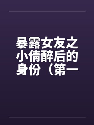 暴露女友之小倩醉后的身份（第一部下+第二部下）by佚名