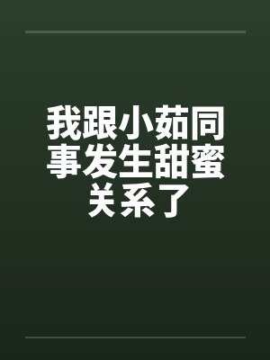 我跟小茹同事发生甜蜜关系了