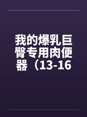 我的爆乳巨臀专用肉便器（13-16）笔趣阁无弹窗