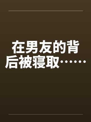 在男友的背后被寝取……by佚名