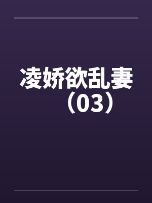 凌娇欲乱妻（03）
