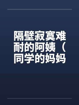 隔壁寂寞难耐的阿姨（同学的妈妈寂寞难耐）笔趣阁无弹窗