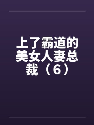 上了霸道的美女人妻总裁（６）