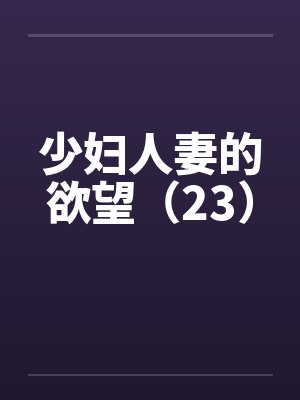少妇人妻的欲望（23）笔趣阁无弹窗