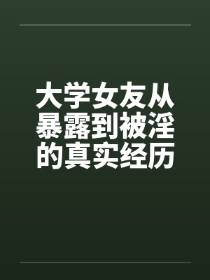 大学女友从暴露到被淫的真实经历（八）by佚名笔趣阁无弹窗