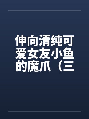 伸向清纯可爱女友小鱼的魔爪（三十）by佚名笔趣阁无弹窗