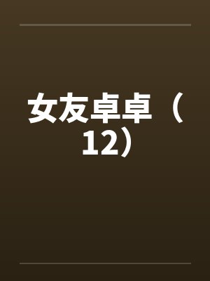 女友卓卓（12）by佚名笔趣阁无弹窗