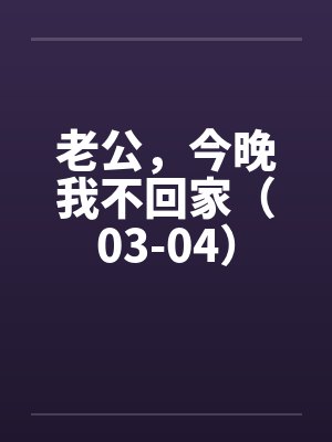 老公，今晚我不回家（03-04）by佚名笔趣阁无弹窗