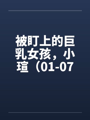 被盯上的巨乳女孩，小瑄（01-07）