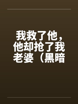 我救了他，他却抢了我老婆（黑暗版）（01）