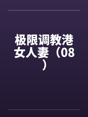 极限调教港女人妻（08）