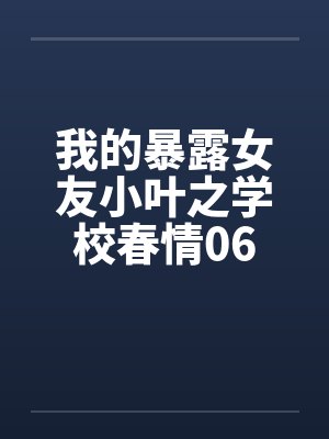 我的暴露女友小叶之学校春情06by佚名笔趣阁无弹窗