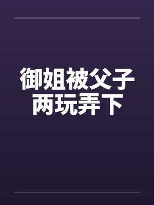 御姐被父子两玩弄下