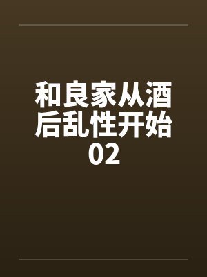 和良家从酒后乱性开始02by佚名笔趣阁无弹窗