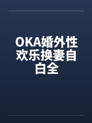 OKA婚外性欢乐换妻自白全by佚名