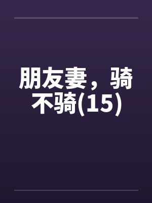朋友妻，骑不骑(15)by佚名