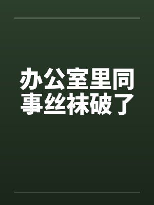 办公室里同事丝袜破了笔趣阁无弹窗