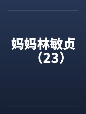 妈妈林敏贞（23）笔趣阁无弹窗