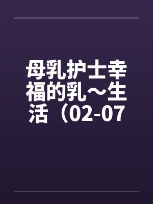 母乳护士幸福的乳～生活（02-07）（完）笔趣阁无弹窗
