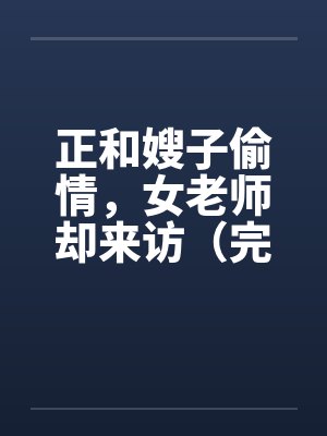 正和嫂子偷情，女老师却来访（完）by佚名