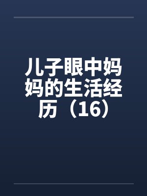 儿子眼中妈妈的生活经历（16）by佚名笔趣阁无弹窗
