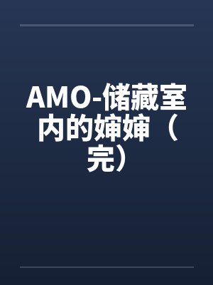 AMO-储藏室内的婶婶（完）