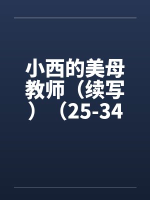 小西的美母教师（续写）（25-34）笔趣阁无弹窗