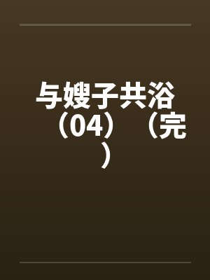 与嫂子共浴（04）（完）by佚名笔趣阁无弹窗