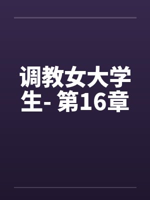 调教女大学生- 第16章by佚名