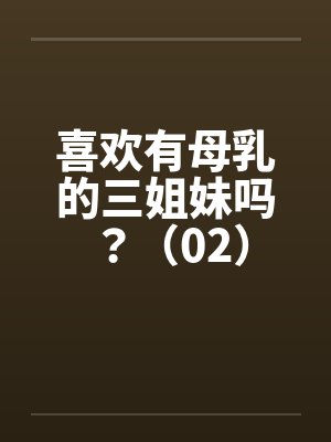 喜欢有母乳的三姐妹吗？（02）笔趣阁无弹窗