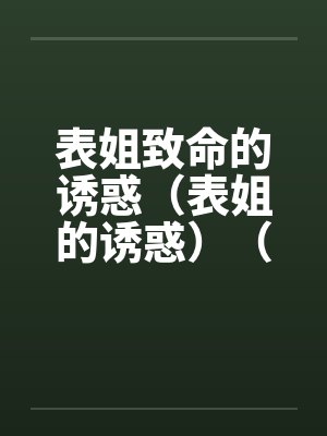表姐致命的诱惑（表姐的诱惑）（债主的诱惑）笔趣阁无弹窗