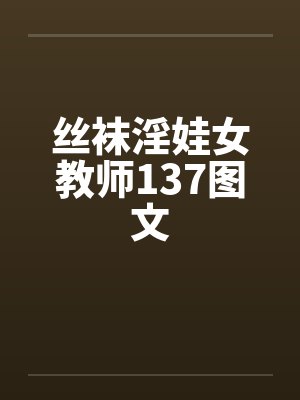 丝袜淫娃女教师137图文by佚名笔趣阁无弹窗