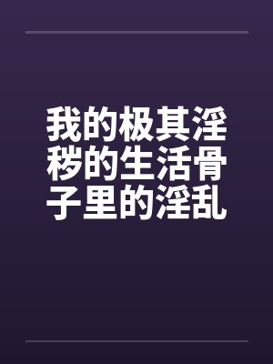 我的极其淫秽的生活骨子里的淫乱