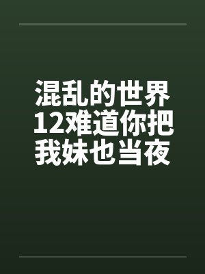 混乱的世界12难道你把我妹也当夜壶用？by佚名