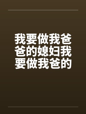 我要做我爸爸的媳妇我要做我爸的女人