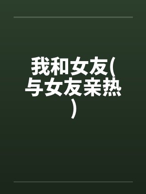 我和女友(与女友亲热)by佚名笔趣阁无弹窗