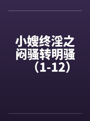 小嫂终淫之闷骚转明骚（1-12）