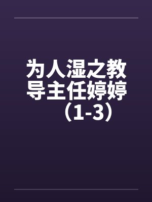 为人湿之教导主任婷婷（1-3）笔趣阁无弹窗